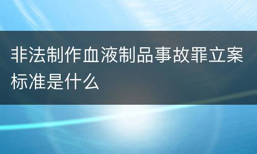非法制作血液制品事故罪立案标准是什么