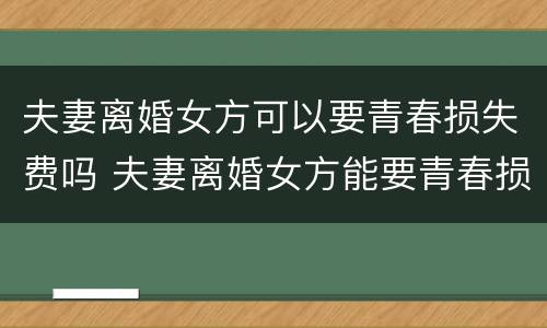 夫妻离婚女方可以要青春损失费吗 夫妻离婚女方能要青春损失费吗