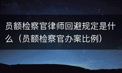 员额检察官律师回避规定是什么（员额检察官办案比例）