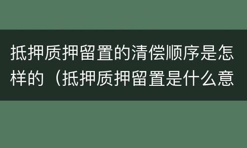抵押质押留置的清偿顺序是怎样的（抵押质押留置是什么意思）