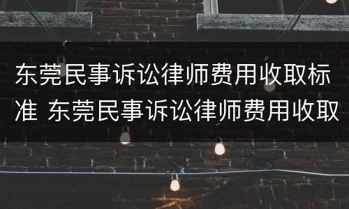 东莞民事诉讼律师费用收取标准 东莞民事诉讼律师费用收取标准表