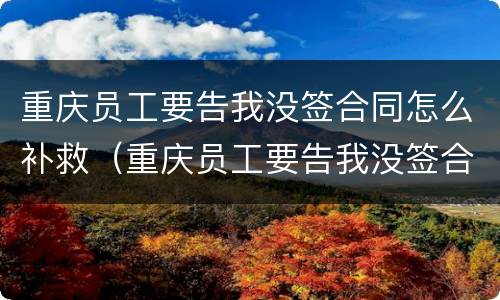 重庆员工要告我没签合同怎么补救（重庆员工要告我没签合同怎么补救呢）