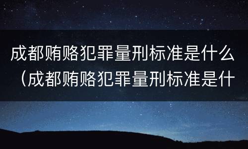 成都贿赂犯罪量刑标准是什么（成都贿赂犯罪量刑标准是什么样的）
