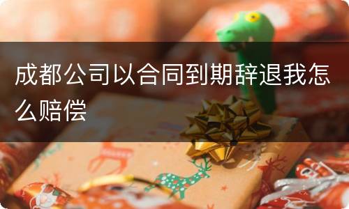 成都公司以合同到期辞退我怎么赔偿