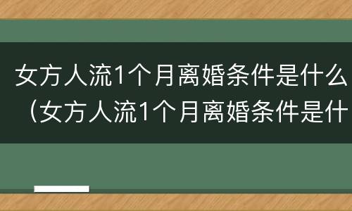 女方人流1个月离婚条件是什么（女方人流1个月离婚条件是什么呢）