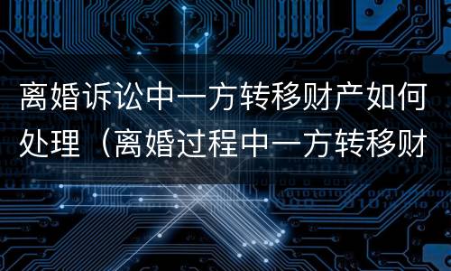 离婚诉讼中一方转移财产如何处理（离婚过程中一方转移财产）