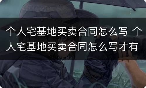 个人宅基地买卖合同怎么写 个人宅基地买卖合同怎么写才有效