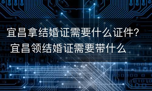 宜昌拿结婚证需要什么证件？ 宜昌领结婚证需要带什么