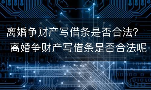 离婚争财产写借条是否合法? 离婚争财产写借条是否合法呢