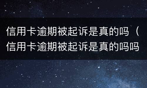 信用卡逾期被起诉是真的吗（信用卡逾期被起诉是真的吗吗）