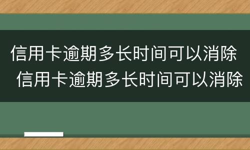 信用卡逾期多长时间可以消除 信用卡逾期多长时间可以消除征信记录