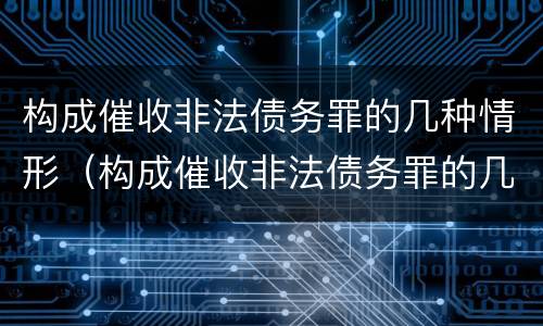 构成催收非法债务罪的几种情形（构成催收非法债务罪的几种情形有哪些）