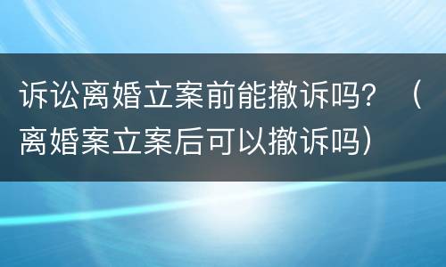诉讼离婚立案前能撤诉吗？（离婚案立案后可以撤诉吗）