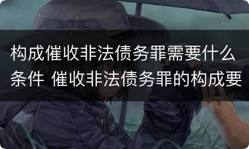 构成催收非法债务罪需要什么条件 催收非法债务罪的构成要件