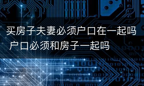 买房子夫妻必须户口在一起吗 户口必须和房子一起吗