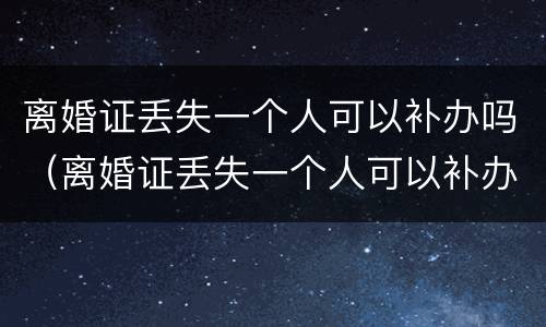 离婚证丢失一个人可以补办吗（离婚证丢失一个人可以补办吗要多少钱）