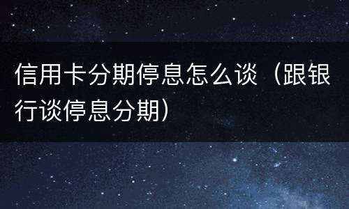 信用卡分期停息怎么谈（跟银行谈停息分期）