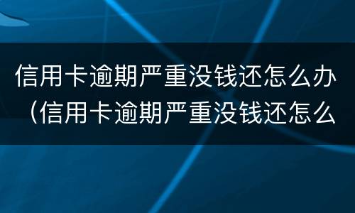 信用卡逾期严重没钱还怎么办（信用卡逾期严重没钱还怎么办?补救办法有哪些）