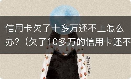 信用卡欠了十多万还不上怎么办?（欠了10多万的信用卡还不上怎么办）