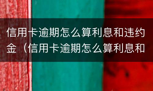 信用卡逾期怎么算利息和违约金（信用卡逾期怎么算利息和违约金呢）