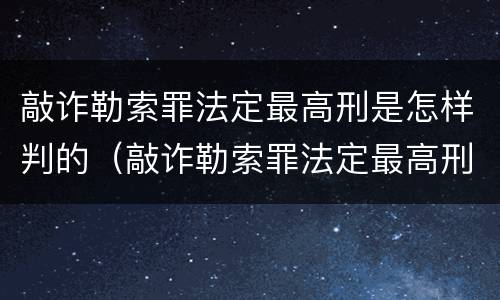 敲诈勒索罪法定最高刑是怎样判的（敲诈勒索罪法定最高刑是怎样判的呢）
