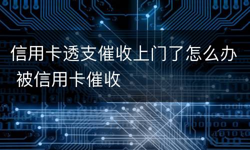 信用卡透支催收上门了怎么办 被信用卡催收