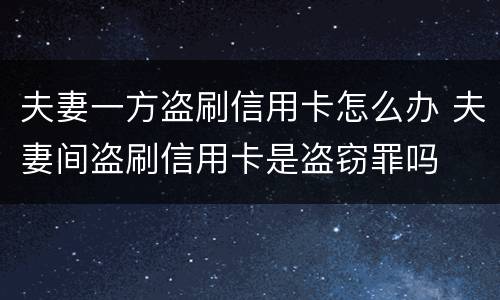 夫妻一方盗刷信用卡怎么办 夫妻间盗刷信用卡是盗窃罪吗