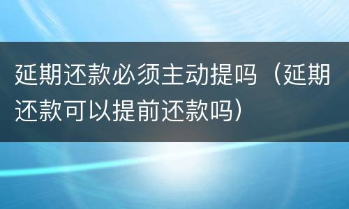 延期还款必须主动提吗（延期还款可以提前还款吗）