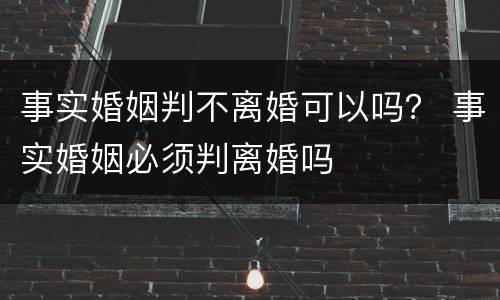 事实婚姻判不离婚可以吗？ 事实婚姻必须判离婚吗