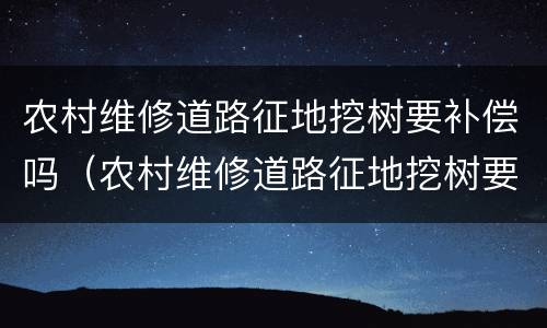 农村维修道路征地挖树要补偿吗（农村维修道路征地挖树要补偿吗）