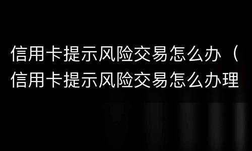 信用卡提示风险交易怎么办（信用卡提示风险交易怎么办理）