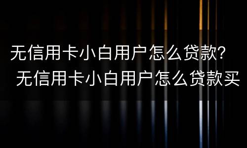 无信用卡小白用户怎么贷款？ 无信用卡小白用户怎么贷款买房