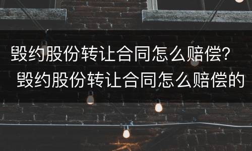 毁约股份转让合同怎么赔偿？ 毁约股份转让合同怎么赔偿的