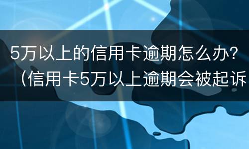 5万以上的信用卡逾期怎么办？（信用卡5万以上逾期会被起诉吗?）