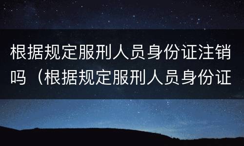 根据规定服刑人员身份证注销吗（根据规定服刑人员身份证注销吗会怎么样）
