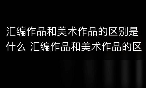 汇编作品和美术作品的区别是什么 汇编作品和美术作品的区别是什么呢