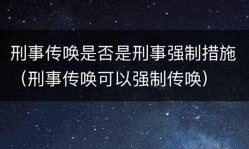 刑事传唤是否是刑事强制措施（刑事传唤可以强制传唤）
