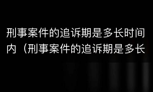 刑事案件的追诉期是多长时间内（刑事案件的追诉期是多长时间内起诉）