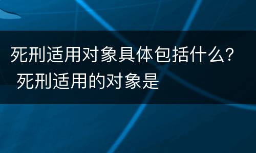死刑适用对象具体包括什么？ 死刑适用的对象是