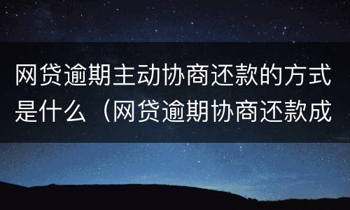 网贷逾期主动协商还款的方式是什么（网贷逾期协商还款成功率高吗）