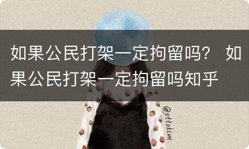 如果公民打架一定拘留吗？ 如果公民打架一定拘留吗知乎