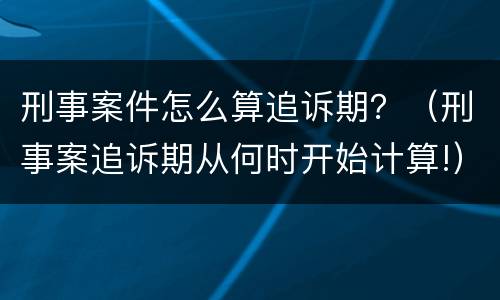 刑事案件怎么算追诉期？（刑事案追诉期从何时开始计算!）