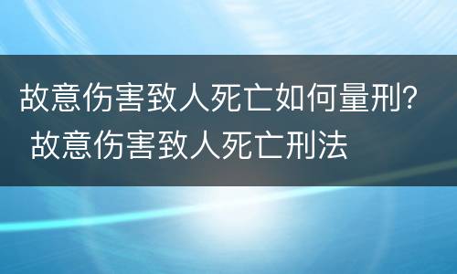 故意伤害致人死亡如何量刑？ 故意伤害致人死亡刑法