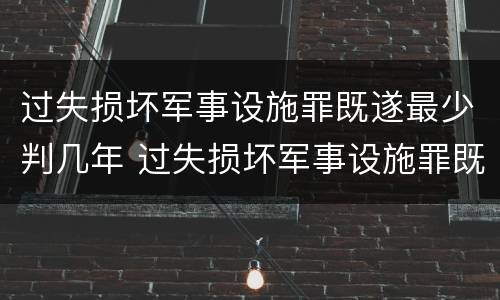 过失损坏军事设施罪既遂最少判几年 过失损坏军事设施罪既遂最少判几年