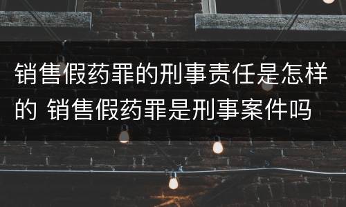 销售假药罪的刑事责任是怎样的 销售假药罪是刑事案件吗