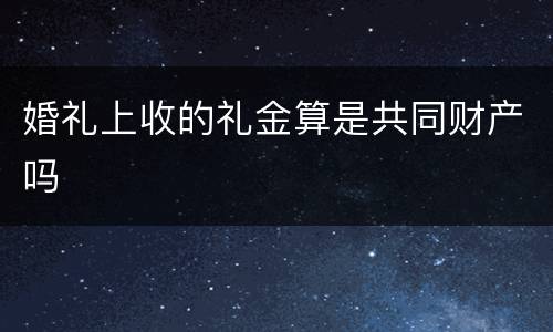 婚礼上收的礼金算是共同财产吗