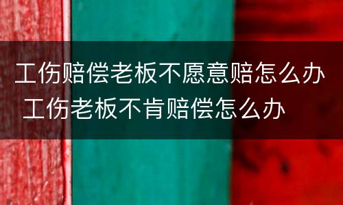 工伤赔偿老板不愿意赔怎么办 工伤老板不肯赔偿怎么办
