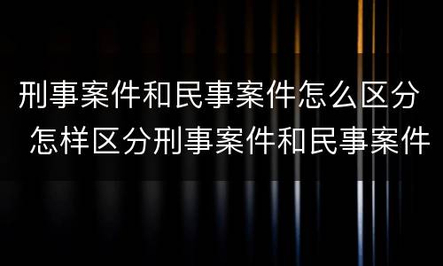 刑事案件和民事案件怎么区分 怎样区分刑事案件和民事案件