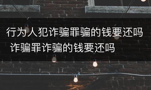 行为人犯诈骗罪骗的钱要还吗 诈骗罪诈骗的钱要还吗