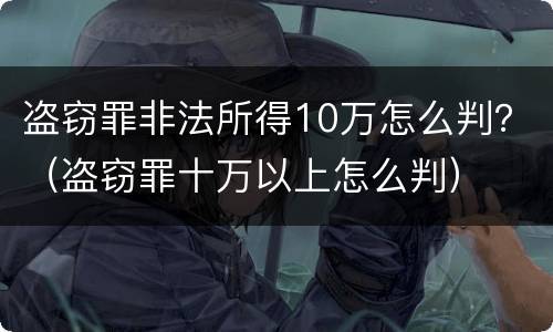 盗窃罪非法所得10万怎么判？（盗窃罪十万以上怎么判）